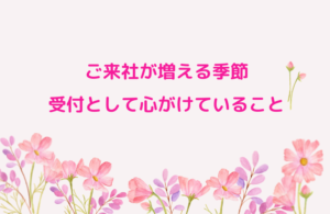 ご来社が増える季節。受付として心がけていること✨